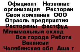 Официант › Название организации ­ Ресторан Своя компания, ООО › Отрасль предприятия ­ Рестораны, фастфуд › Минимальный оклад ­ 20 000 - Все города Работа » Вакансии   . Челябинская обл.,Аша г.